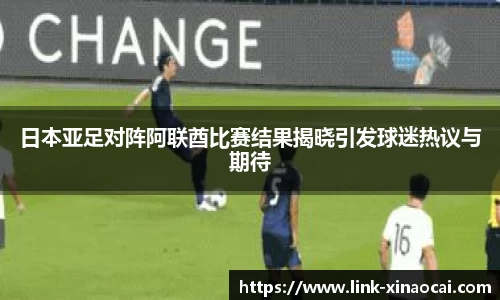 日本亚足对阵阿联酋比赛结果揭晓引发球迷热议与期待