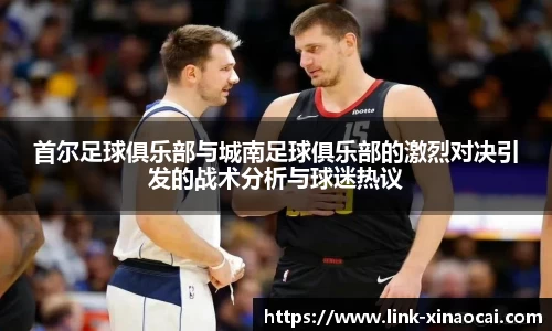 首尔足球俱乐部与城南足球俱乐部的激烈对决引发的战术分析与球迷热议