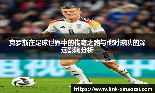 克罗斯在足球世界中的传奇之路与他对球队的深远影响分析