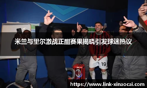 米兰与里尔激战正酣赛果揭晓引发球迷热议