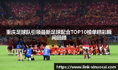 重庆足球队引领最新足球配合TOP10榜单精彩瞬间回顾