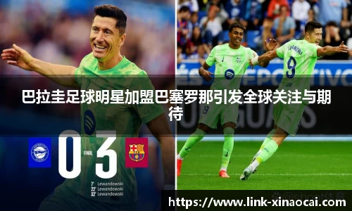 巴拉圭足球明星加盟巴塞罗那引发全球关注与期待