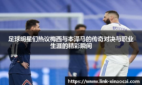 足球明星们热议梅西与本泽马的传奇对决与职业生涯的精彩瞬间