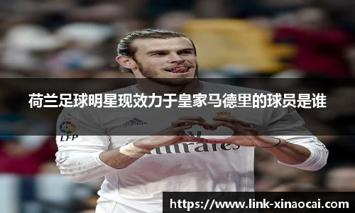 荷兰足球明星现效力于皇家马德里的球员是谁